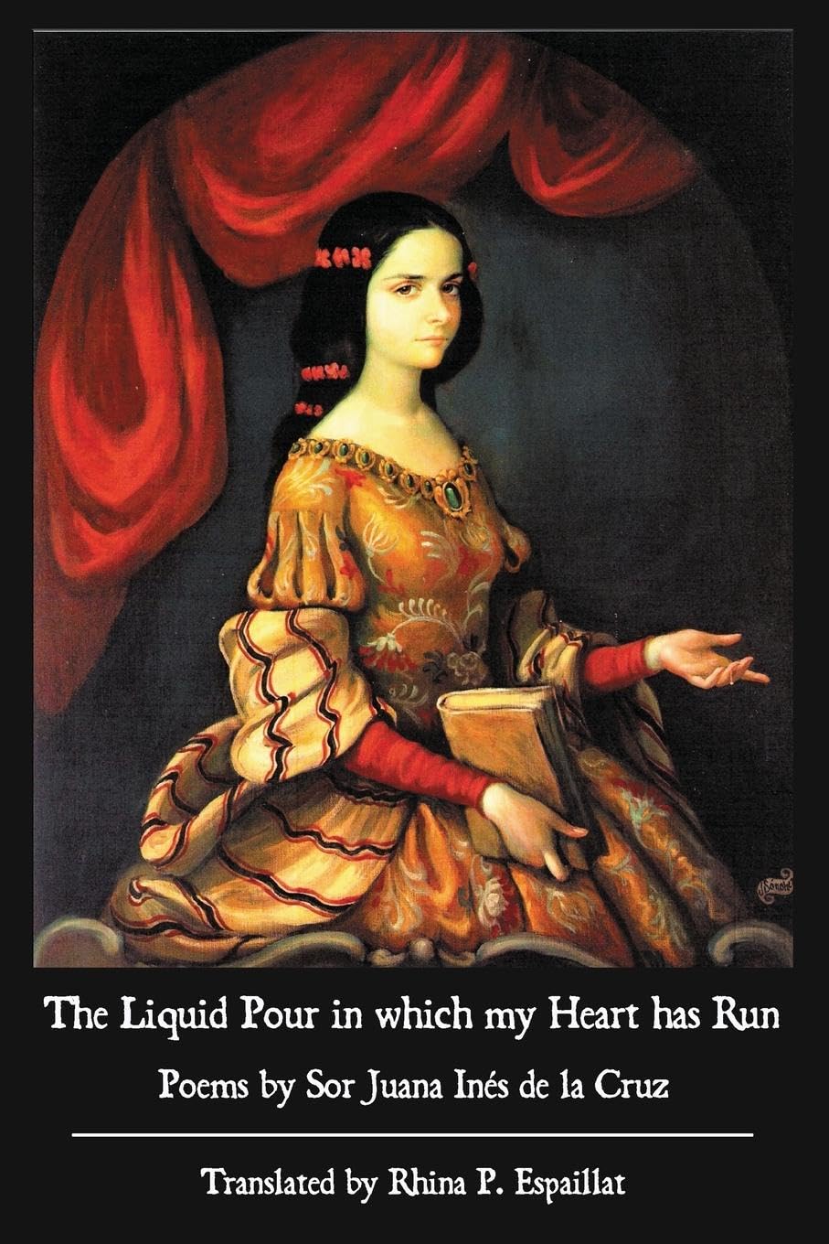 The Liquid Pour in Which my Heart has Run Poems by Sor Juana Ines de la Cruz